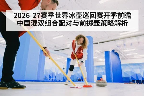 2026-27赛季世界冰壶巡回赛开季前瞻 中国混双组合配对与前掷壶策略解析 | jiuyouhui