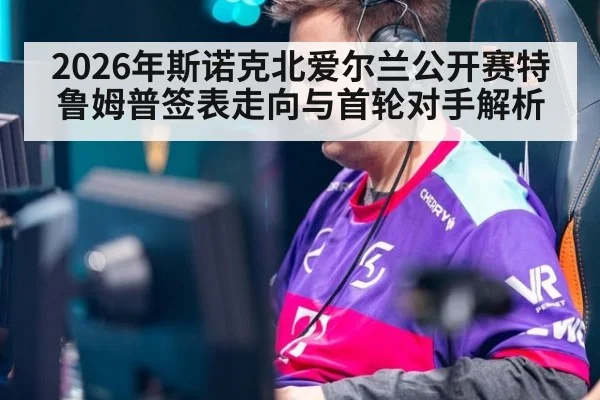 2026年斯诺克北爱尔兰公开赛特鲁姆普签表走向与首轮对手解析 | jiuyouhui