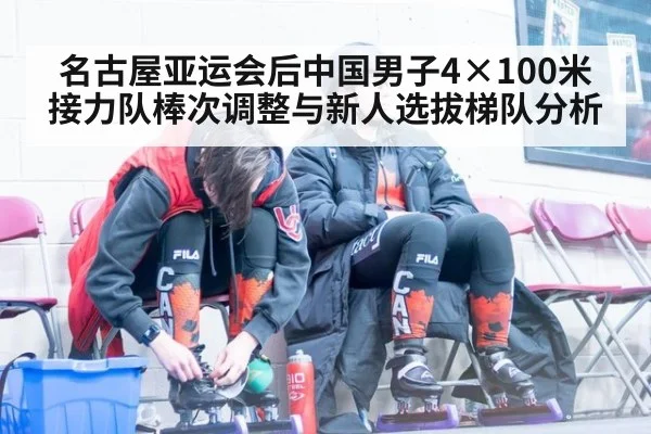 名古屋亚运会后中国男子4×100米接力队棒次调整与新人选拔梯队分析 | jiuyouhui